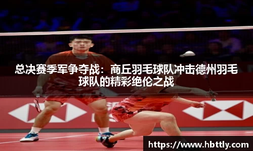 总决赛季军争夺战：商丘羽毛球队冲击德州羽毛球队的精彩绝伦之战