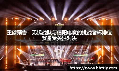 重磅预告：无锡战队与信阳电竞的挑战者杯排位赛备受关注对决