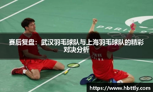赛后复盘：武汉羽毛球队与上海羽毛球队的精彩对决分析